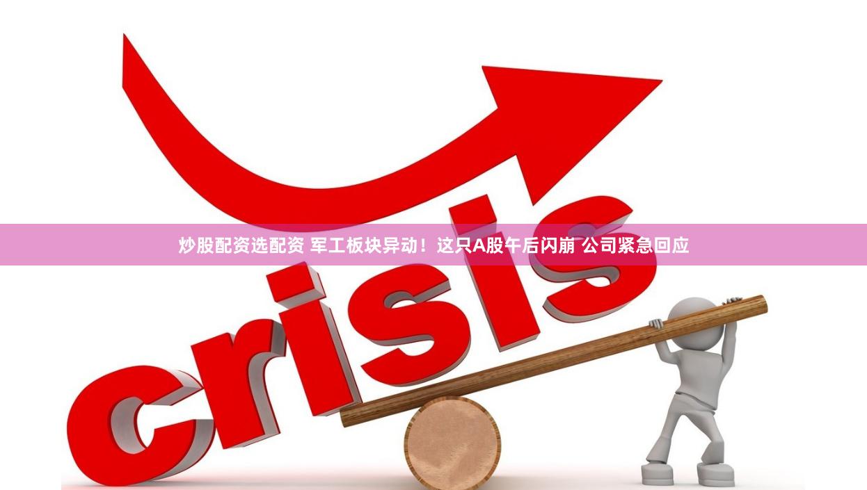 炒股配资选配资 军工板块异动！这只A股午后闪崩 公司紧急回应