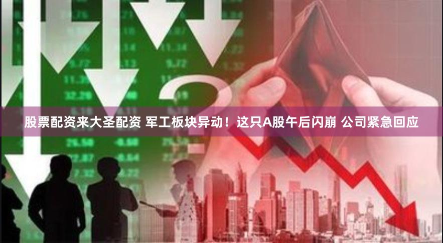 股票配资来大圣配资 军工板块异动！这只A股午后闪崩 公司紧急回应