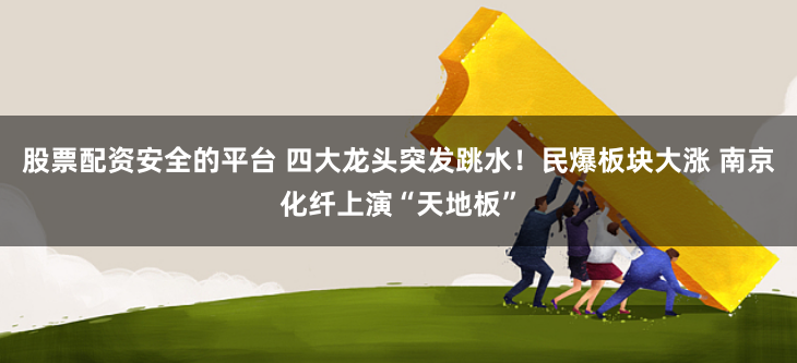 股票配资安全的平台 四大龙头突发跳水！民爆板块大涨 南京化纤上演“天地板”