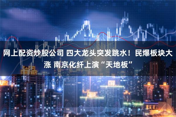 网上配资炒股公司 四大龙头突发跳水！民爆板块大涨 南京化纤上演“天地板”