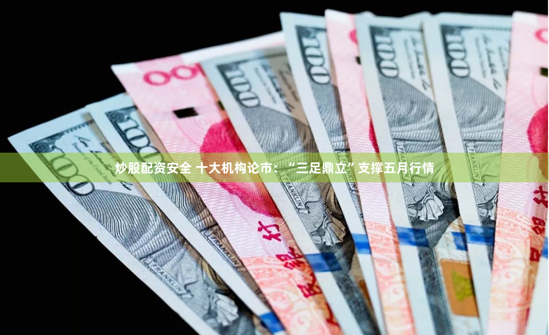 炒股配资安全 十大机构论市：“三足鼎立”支撑五月行情