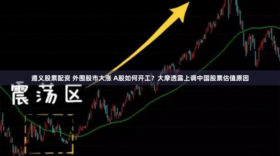 遵义股票配资 外围股市大涨 A股如何开工？大摩透露上调中国股票估值原因
