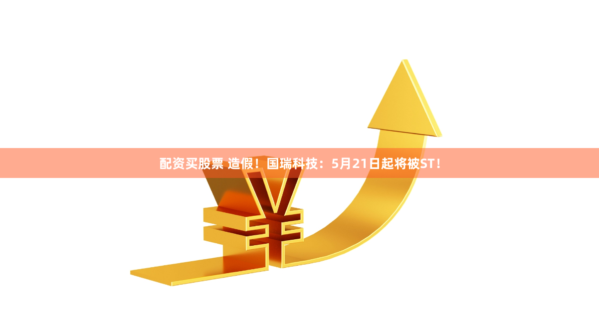 配资买股票 造假！国瑞科技：5月21日起将被ST！