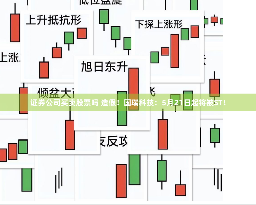 证券公司买卖股票吗 造假！国瑞科技：5月21日起将被ST！