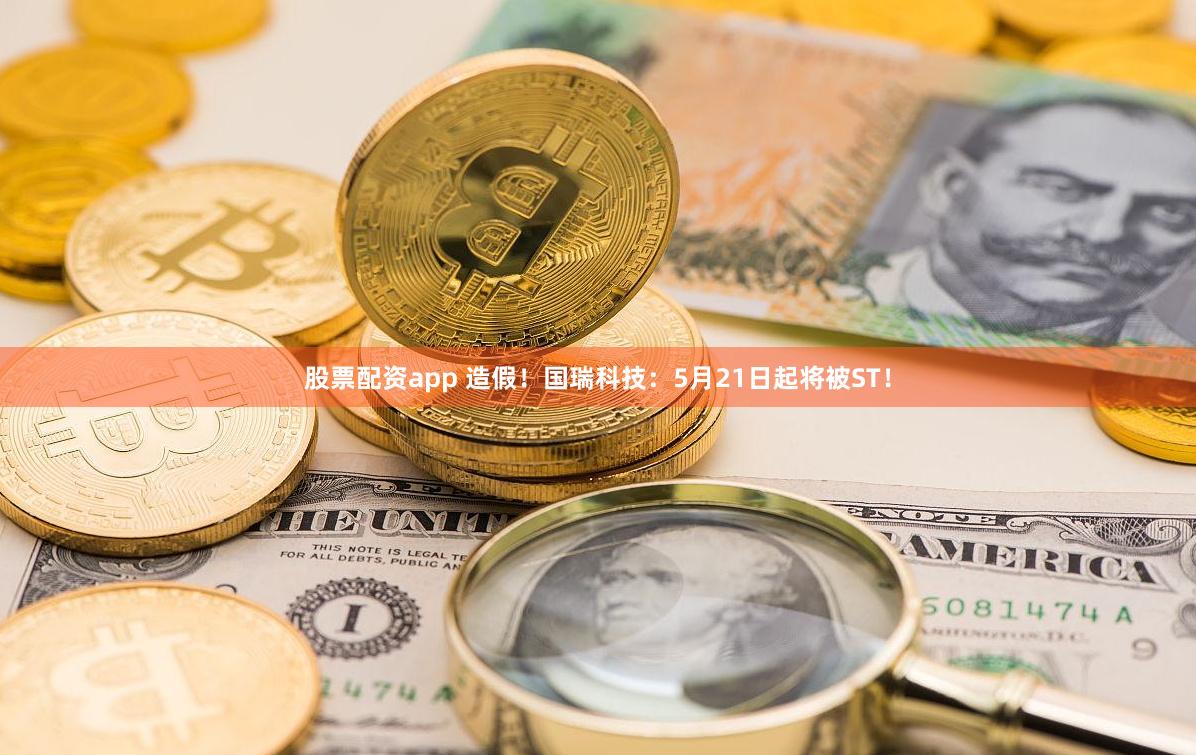 股票配资app 造假！国瑞科技：5月21日起将被ST！