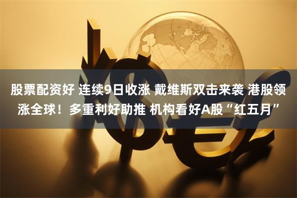 股票配资好 连续9日收涨 戴维斯双击来袭 港股领涨全球！多重利好助推 机构看好A股“红五月”