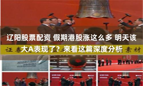 辽阳股票配资 假期港股涨这么多 明天该大A表现了？来看这篇深度分析