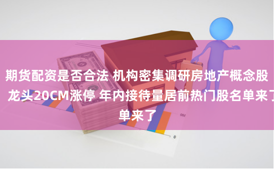 期货配资是否合法 机构密集调研房地产概念股！龙头20CM涨停 年内接待量居前热门股名单来了