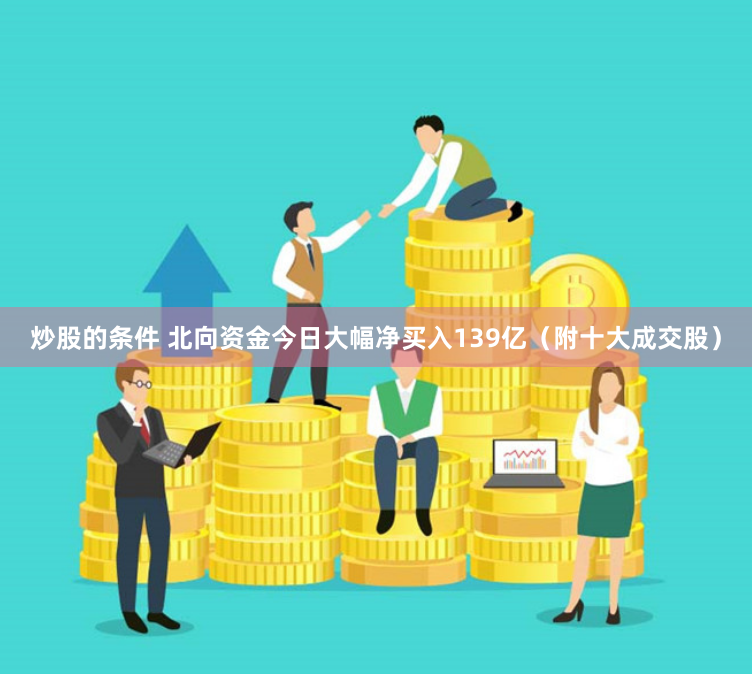 炒股的条件 北向资金今日大幅净买入139亿（附十大成交股）