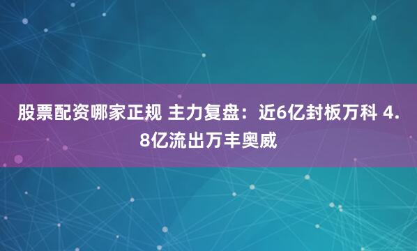 股票配资哪家正规 主力复盘：近6亿封板万科 4.8亿流出万丰奥威
