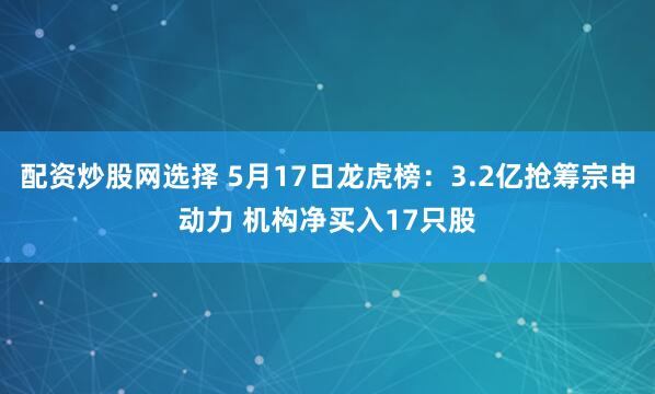 配资炒股网选择 5月17日龙虎榜：3.2亿抢筹宗申动力 机构净买入17只股