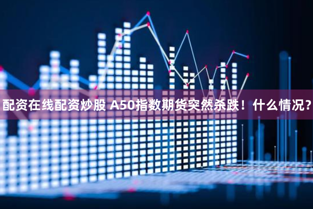 配资在线配资炒股 A50指数期货突然杀跌！什么情况？