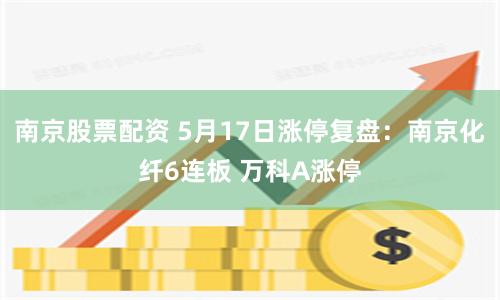 南京股票配资 5月17日涨停复盘：南京化纤6连板 万科A涨停
