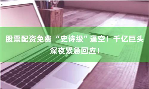 股票配资免费 “史诗级”逼空！千亿巨头深夜紧急回应！
