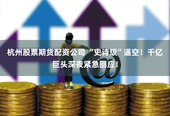 杭州股票期货配资公司 “史诗级”逼空！千亿巨头深夜紧急回应！