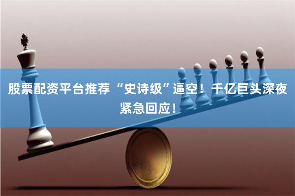 股票配资平台推荐 “史诗级”逼空！千亿巨头深夜紧急回应！