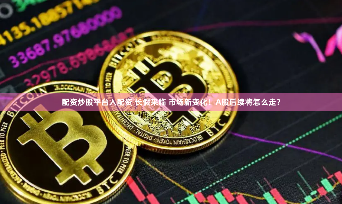 配资炒股平台入配资 长假来临 市场新变化！A股后续将怎么走？