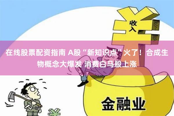 在线股票配资指南 A股“新知识点”火了！合成生物概念大爆发 消费白马股上涨
