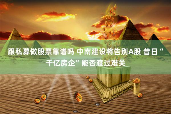 跟私募做股票靠谱吗 中南建设将告别A股 昔日“千亿房企”能否渡过难关