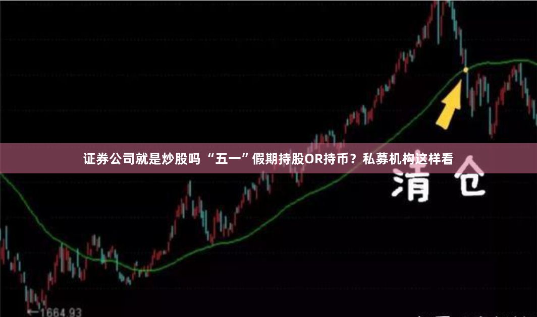 证券公司就是炒股吗 “五一”假期持股OR持币？私募机构这样看