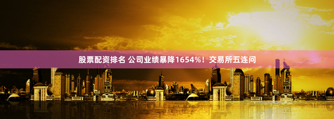 股票配资排名 公司业绩暴降1654%！交易所五连问
