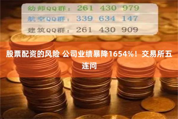 股票配资的风险 公司业绩暴降1654%！交易所五连问