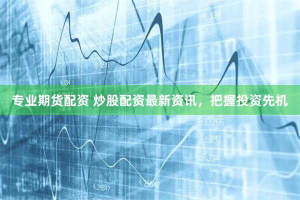 专业期货配资 炒股配资最新资讯，把握投资先机
