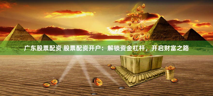 广东股票配资 股票配资开户：解锁资金杠杆，开启财富之路