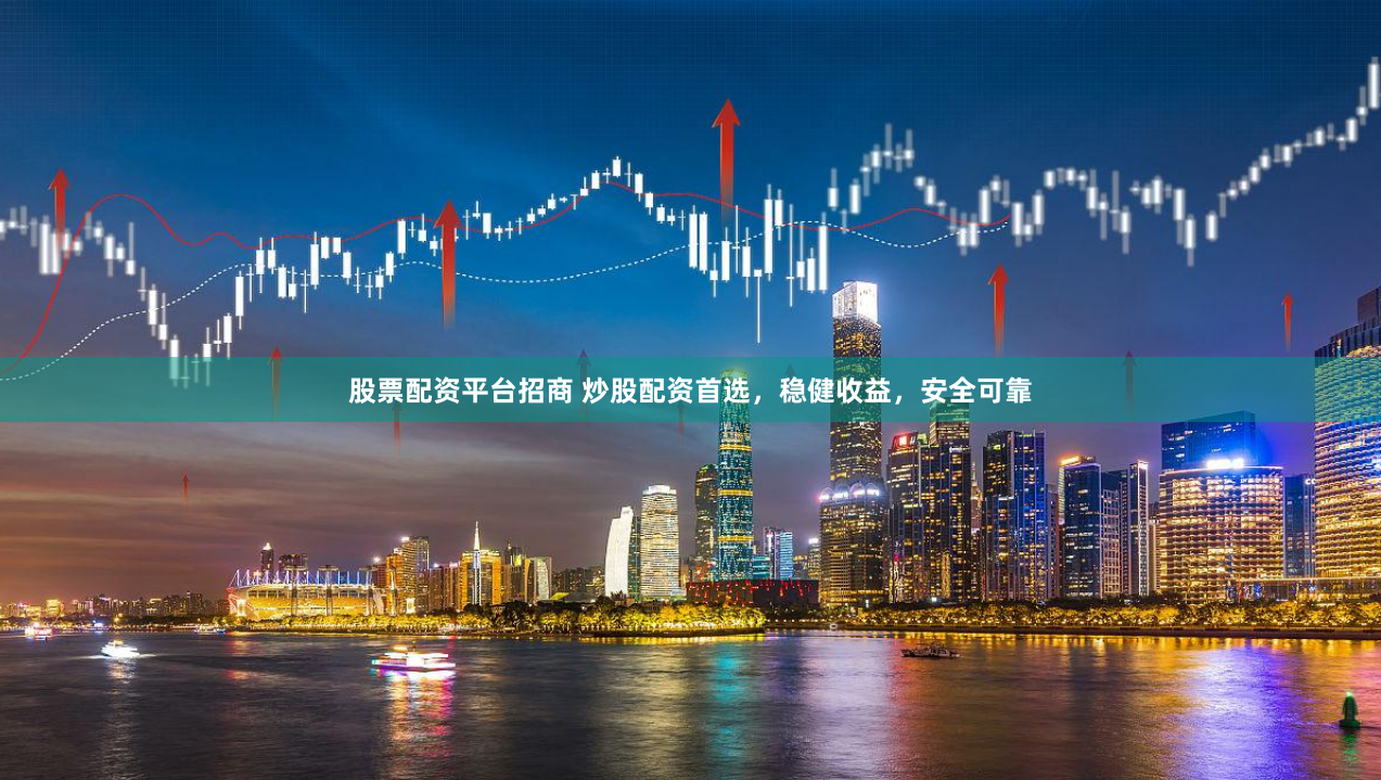股票配资平台招商 炒股配资首选，稳健收益，安全可靠
