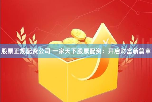 股票正规配资公司 一家天下股票配资：开启财富新篇章