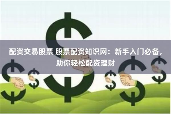 配资交易股票 股票配资知识网：新手入门必备，助你轻松配资理财