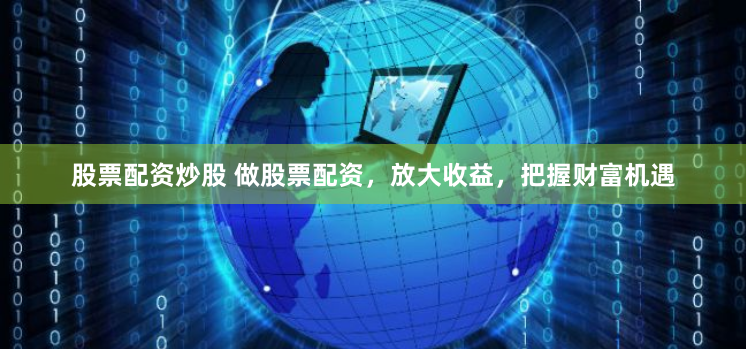股票配资炒股 做股票配资，放大收益，把握财富机遇