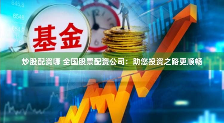 炒股配资哪 全国股票配资公司：助您投资之路更顺畅