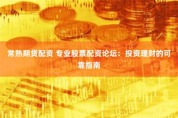 常熟期货配资 专业股票配资论坛：投资理财的可靠指南