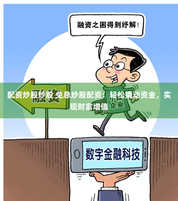 配资炒股炒股 免息炒股配资：轻松撬动资金，实现财富增值