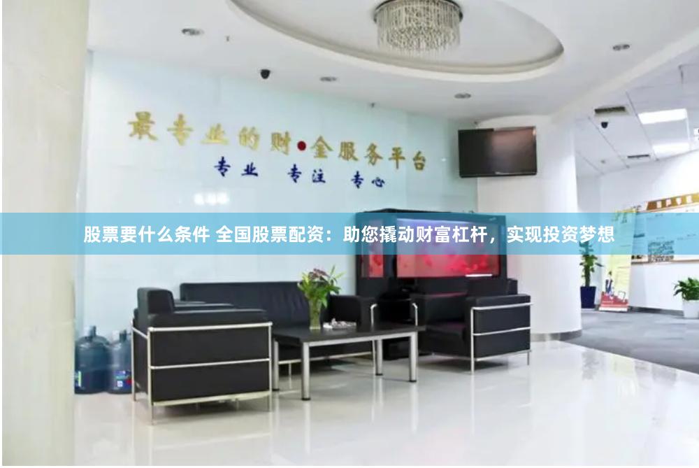 股票要什么条件 全国股票配资：助您撬动财富杠杆，实现投资梦想