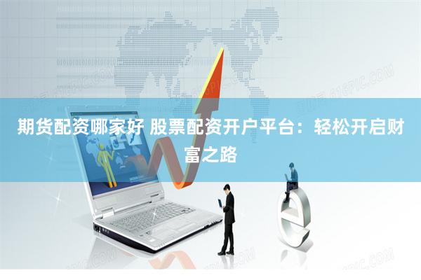 期货配资哪家好 股票配资开户平台：轻松开启财富之路