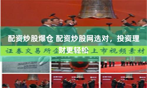 配资炒股爆仓 配资炒股网选对，投资理财更轻松