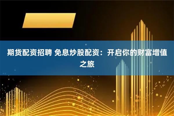 期货配资招聘 免息炒股配资：开启你的财富增值之旅