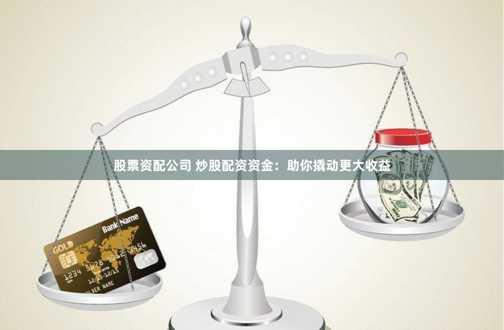股票资配公司 炒股配资资金：助你撬动更大收益
