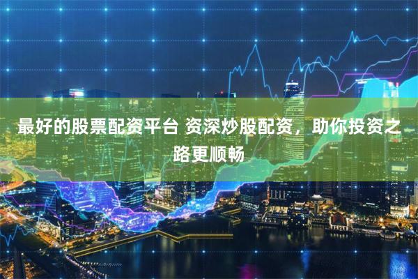最好的股票配资平台 资深炒股配资，助你投资之路更顺畅