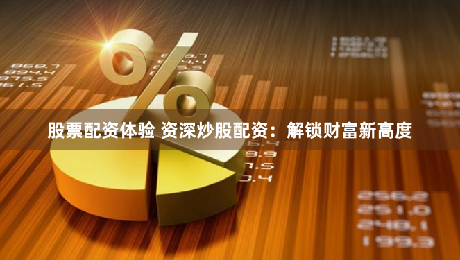 股票配资体验 资深炒股配资：解锁财富新高度