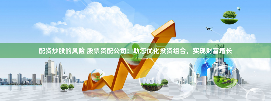配资炒股的风险 股票资配公司：助您优化投资组合，实现财富增长
