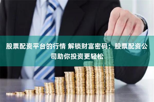股票配资平台的行情 解锁财富密码：股票配资公司助你投资更轻松