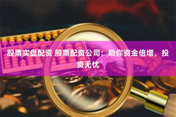 股票实盘配资 股票配资公司：助你资金倍增，投资无忧