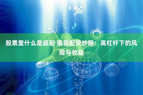 股票里什么是超配 股民配资炒股：高杠杆下的风险与收益