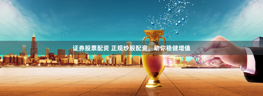 证券股票配资 正规炒股配资，助你稳健增值