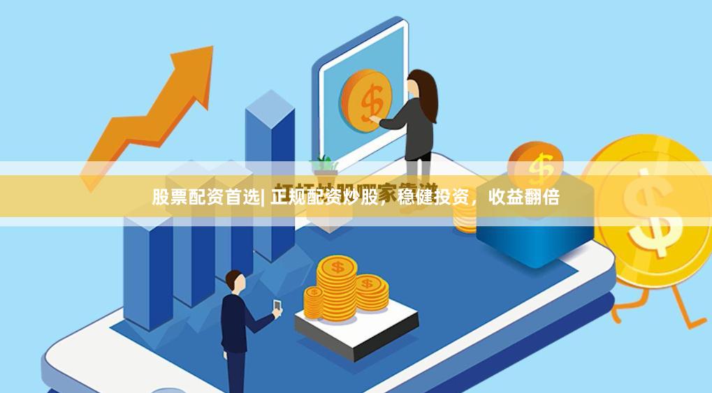 股票配资首选| 正规配资炒股，稳健投资，收益翻倍