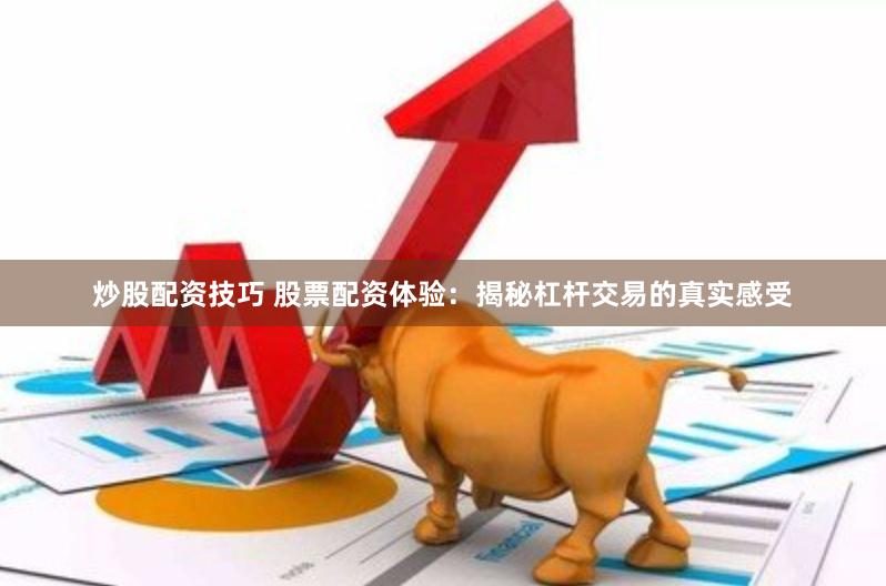 炒股配资技巧 股票配资体验：揭秘杠杆交易的真实感受