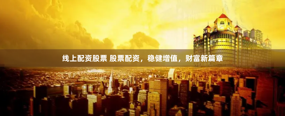 线上配资股票 股票配资，稳健增值，财富新篇章